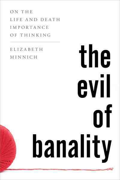 The evil of banality : on the life and death importance of thinking / Elizabeth K. Minnich.