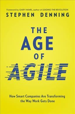 The age of agile : how smart companies are transforming the way work gets done / Stephen Denning.