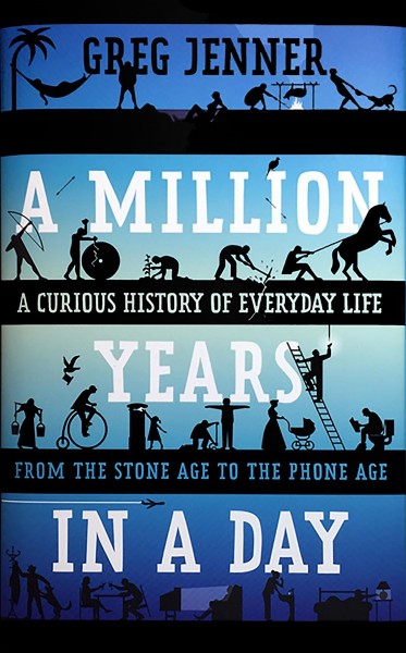 A million years in a day : a curious history of everyday life from the Stone Age to the phone age / Greg Jenner.