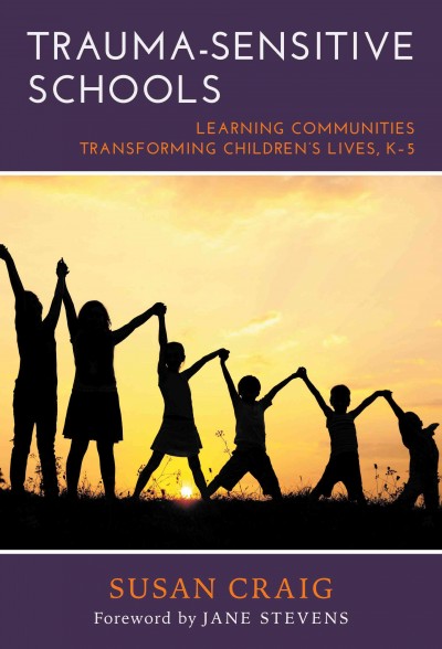 Trauma-sensitive schools : learning communities transforming children's lives, K-5 / Susan E. Craig ; Jane Ellen Stevens, foreword.