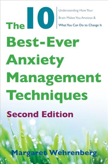 The 10 best-ever anxiety management techniques : understanding how your brain makes you anxious and what you can do to change it / Margaret Wehrenberg.
