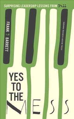 Yes to the mess : surprising leadership lessons from jazz / Frank Barrett.