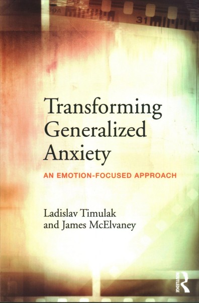 Transforming generalized anxiety : an emotion-focused approach / Ladislav Timulak and James McElvaney.