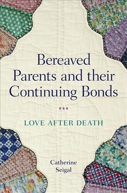 Bereaved parents and their continuing bonds : love after death / Catherine Seigal.
