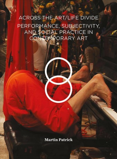 Across the art/life divide : performance, subjectivity, and social practice in contemporary art / Martin Patrick.