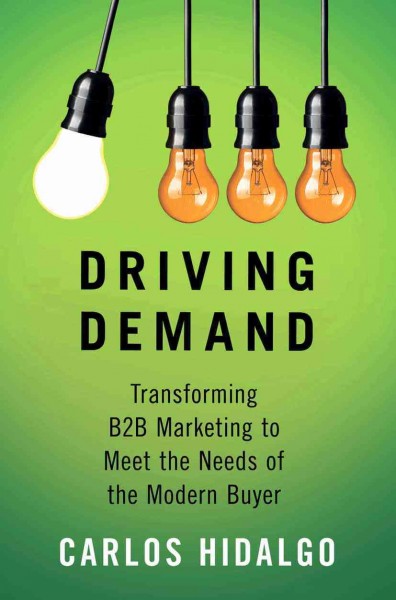 Driving demand : transforming B2B marketing to meet the needs of the modern buyer / Carlos Hidalgo.