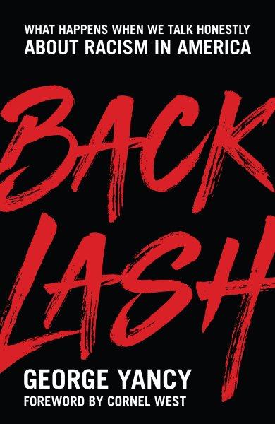 Backlash : what happens when we talk honestly about racism in America / George Yancy ; foreword by Cornel West.