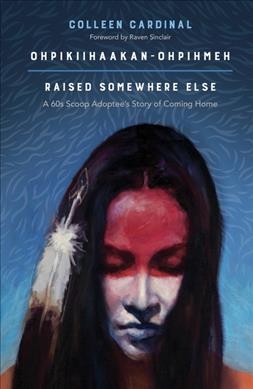 Ohpikiihaakan-ohpihmeh = Raised somewhere else : a 60s Scoop adoptee's story of coming home / Colleen Cardinal ; foreword by Raven Sinclair.