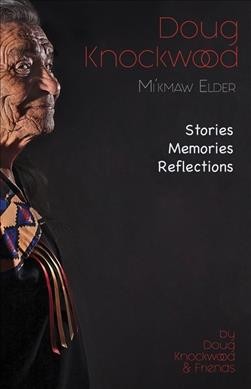 Doug Knockwood, Mi'kmaw elder : stories, memories, reflections / by Doug Knockwood & friends ; foreword by Brian Knockwood.