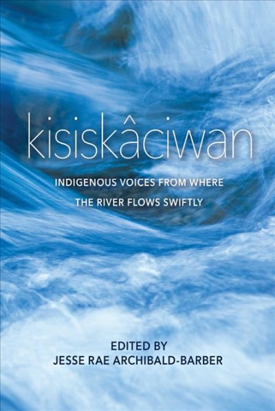 Kisiskâciwan : Indigenous voices from where the river flows swiftly / edited by Jesse Rae Archibald-Barber.