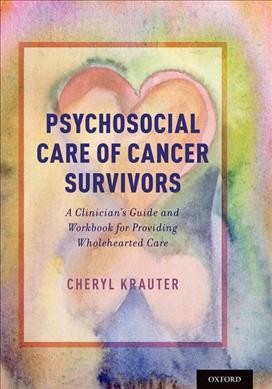 Psychosocial care of cancer survivors : a clinician's guide and workbook for providing wholehearted care / Cheryl Krauter.