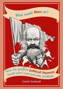 What would Marx do? : how the greatest political theorists would solve your everyday problems / Gareth Southwell.