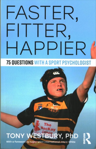 Faster, fitter, happier : 75 questions with a sport psychologist / Tony Westbury, PhD ; with a foreword by rugby union international Jason White.
