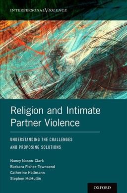 Religion and intimate partner violence : understanding the challenges and proposing solutions / Nancy Nason-Clark, Barbara Fisher-Townsend, Catherine Holtmann, and Stephen McMullin.