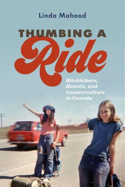 Thumbing a ride : hitchhikers, hostels, and counterculture in Canada / Linda Mahood.