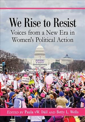 We rise to resist : voices from a new era in women's political action / edited by Paula vW. Dáil and Betty L. Wells.