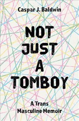 Not just a tomboy : a trans masculine memoir / Caspar J. Baldwin.