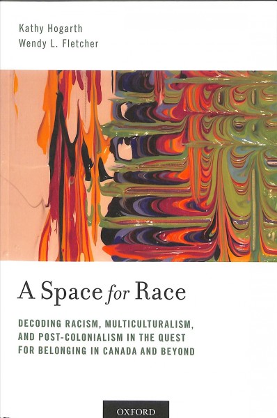A space for race : decoding racism, multiculturalism, and post-colonialism in the quest for belonging in Canada and beyond / Kathy Hogarth, Wendy L. Fletcher.