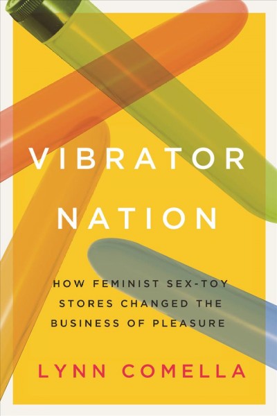 Vibrator nation : how feminist sex-toy stores changed the business of pleasure / Lynn Comella.