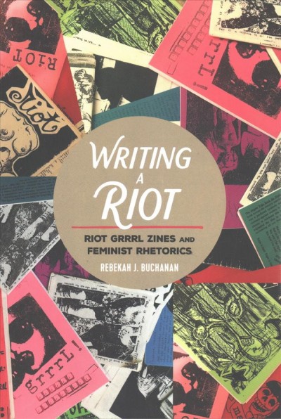 Writing a riot : riot grrrl zines and feminist rhetorics / Rebekah J. Buchanan.
