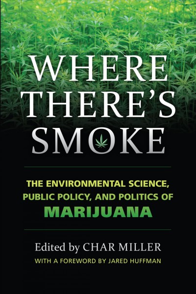 Where there's smoke : the environmental science, public policy, and politics of marijuana / edited by Char Miller ; foreword by Jared Huffman.