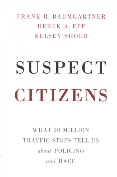 Suspect citizens : what 20 million traffic stops tell us about policing and race / Frank R. Baumgartner, Derek A. Epp, Kelsey Shoub.