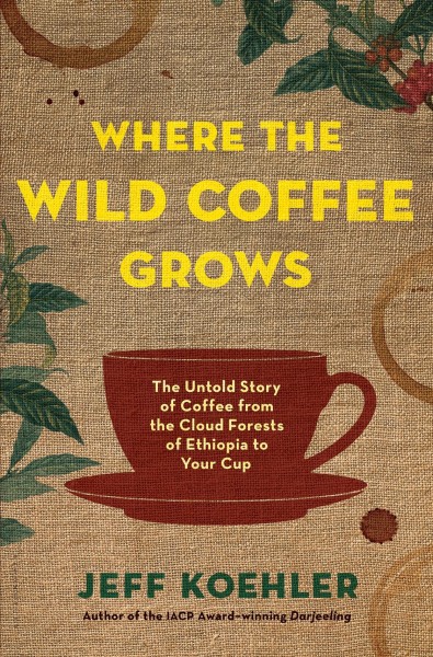 Where the wild coffee grows : the untold story of coffee from the cloud forests of Ethiopia to your cup / Jeff Koehler.