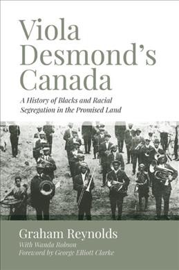 Viola Desmond's Canada : a history of Blacks and racial segregation in the promised land / Graham Reynolds ; with Wanda Robson ; foreword by George Elliott Clarke.