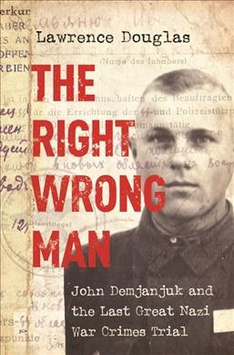 The right wrong man : John Demjanjuk and the last great Nazi war crimes trial / Lawrence Douglas.