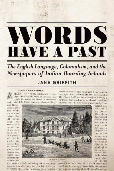 Words have a past : the English language, colonialism, and the newspapers of Indian boarding schools / Jane Griffith.