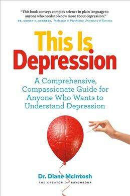 This is depression : a comprehensive, compassionate guide for anyone who wants to understand depression / Dr. Diane McIntosh.