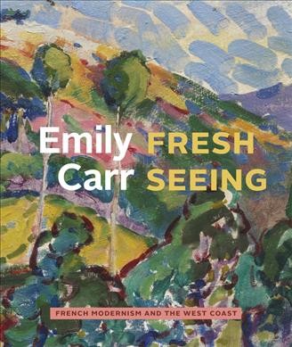 Emily Carr : fresh seeing : French modernism and the West Coast / Kiriko Watanabe, Kathryn Bridge, Robin Laurence, Michael Polay.