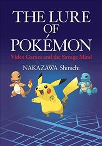 The lure of Pokémon : video games and the savage mind / Nakazawa Shinichi ; translated by Ted Mack.