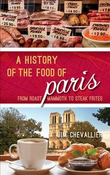 A history of the food of Paris : from roast mammoth to steak frites / Jim Chevallier.