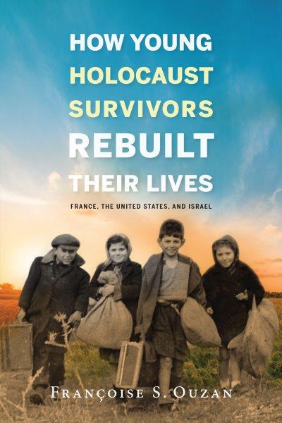 How young Holocaust survivors rebuilt their lives : France, the United States, and Israel / Françoise S. Ouzan.