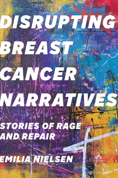 Disrupting breast cancer narratives : stories of rage and repair / Emilia Nielsen.