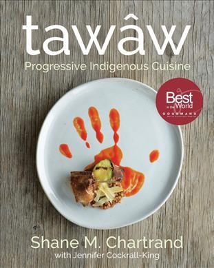 tawâw : progressive Indigenous cuisine / Shane Chartrand with Jennifer Cockrall-King ; foreword by Marlene and Laurie Buffalo ; photography by Cathryn Sprague.