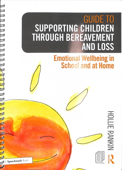 Guide to supporting children through bereavement and loss : emotional wellbeing in school and at home / Hollie Rankin.