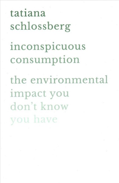 Inconspicuous consumption : the environmental impact you don't know you have / Tatiana Schlossberg.