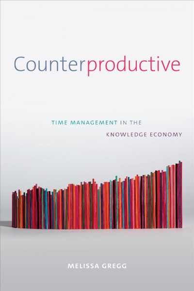 Counterproductive : time management in the knowledge economy / Melissa Gregg.