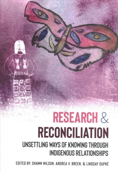 Research and reconciliation : unsettling ways of knowing through indigenous relationships / edited by Shawn Wilson, Andrea V. Breen, and Lindsay DuPré.