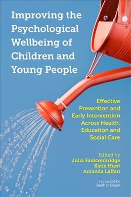 Improving the psychological wellbeing of children and young people : effective prevention and early intervention across health, education and social care / edited by Julia Faulconbridge, Katie Hunt and Amanda Laffan ; foreword by Sarah Brennan.