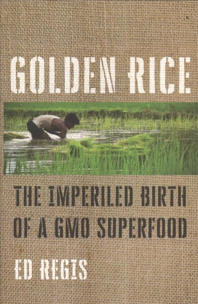 Golden rice : the imperiled birth of a GMO superfood / Ed Regis.