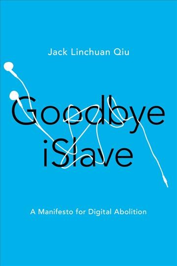 Goodbye iSlave : a manifesto for digital abolition / Jack Linchuan Qiu.