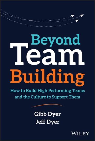 Beyond team building : how to build high performing teams and the culture to support them / Gibb Dyer, Jeffrey Dyer.