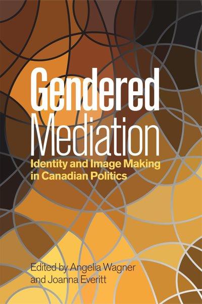 Gendered mediation : identity and image making in Canadian politics / edited by Angelia Wagner and Joanna Everitt.