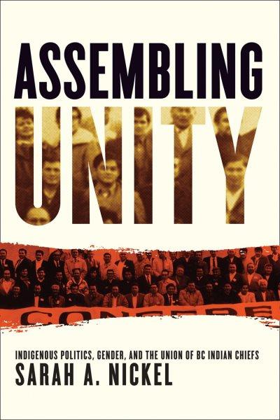 Assembling Unity : indigenous politics, gender, and the Union of BC Indian Chiefs / Sarah A. Nickel.
