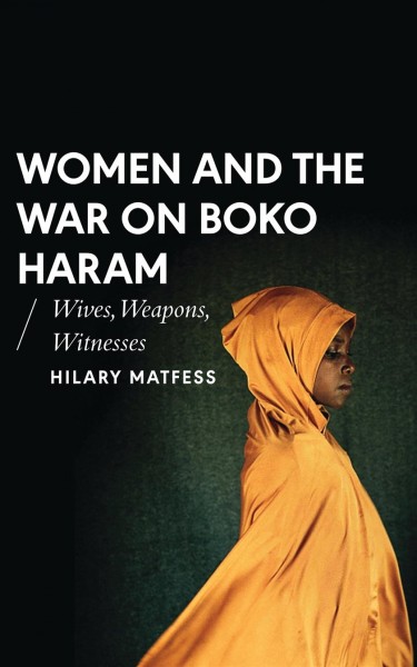 Women and the war on Boko Haram : wives, weapons, witnesses / Hilary Matfess.