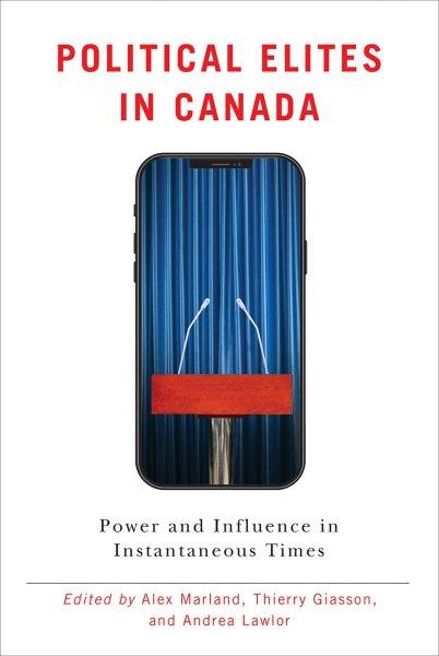 Political elites in Canada : power and influence in instantaneous times / edited by Alex Marland, Thierry Giasson, and Andrea Lawlor.