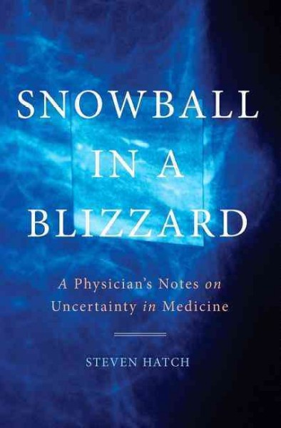 Snowball in a blizzard : a physician's notes on uncertainty in medicine / Steven Hatch, MD.